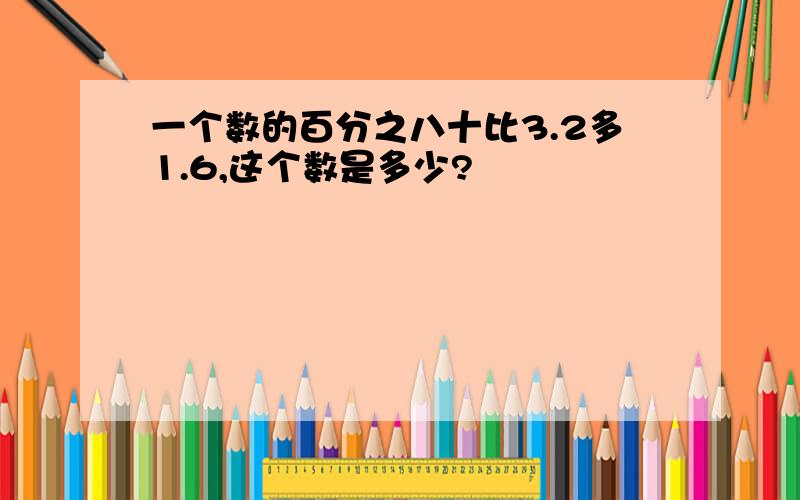 一个数的百分之八十比3.2多1.6,这个数是多少?