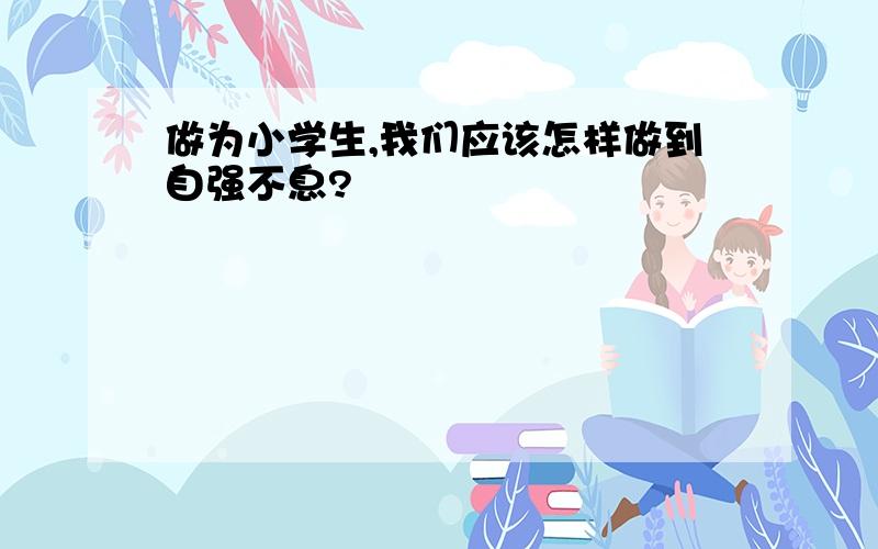 做为小学生,我们应该怎样做到自强不息?