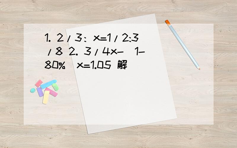 1. 2/3：x=1/2:3/8 2. 3/4x-(1-80%)x=1.05 解