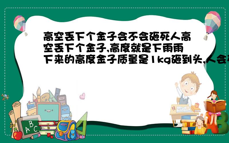 高空丢下个金子会不会砸死人高空丢下个金子,高度就是下雨雨下来的高度金子质量是1kg砸到头,人会死掉是（a必然事件,b可能性事件）