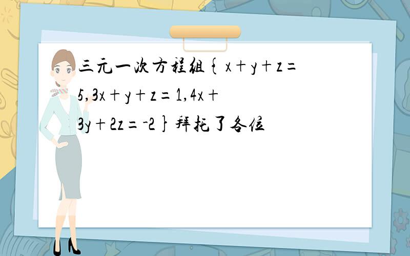 三元一次方程组{x+y+z=5,3x+y+z=1,4x+3y+2z=-2}拜托了各位