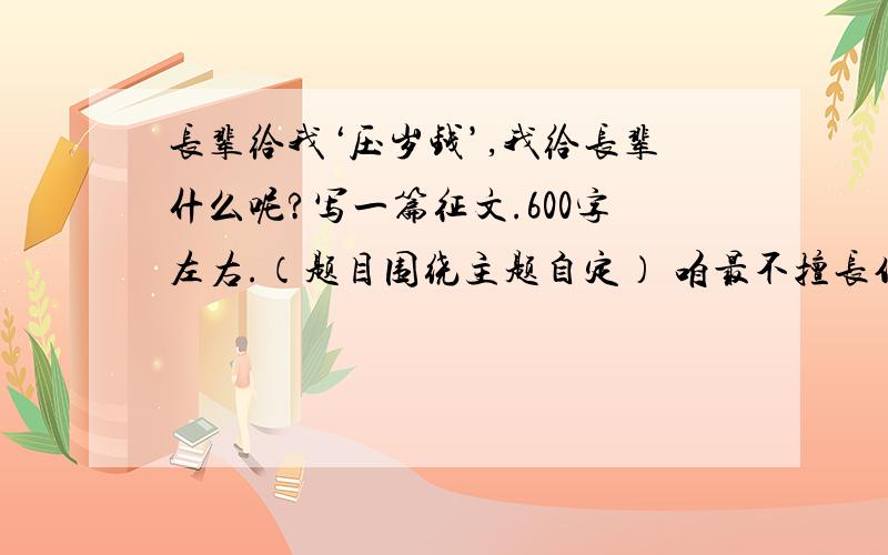 长辈给我‘压岁钱’,我给长辈什么呢?写一篇征文.600字左右.（题目围绕主题自定） 咱最不擅长作文了.