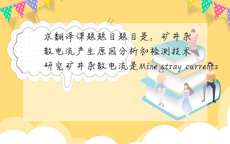 求翻译课题题目题目是：矿井杂散电流产生原因分析和检测技术研究矿井杂散电流是Mine stray currents