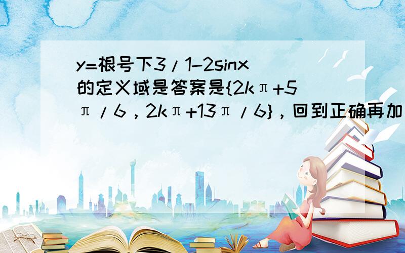 y=根号下3/1-2sinx的定义域是答案是{2kπ+5π/6，2kπ+13π/6}，回到正确再加十分~