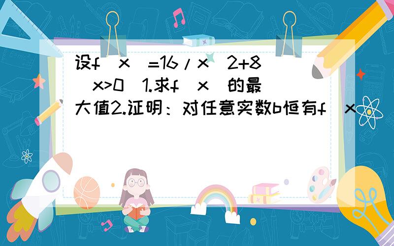 设f(x)=16/x^2+8(x>0)1.求f(x)的最大值2.证明：对任意实数b恒有f(x)