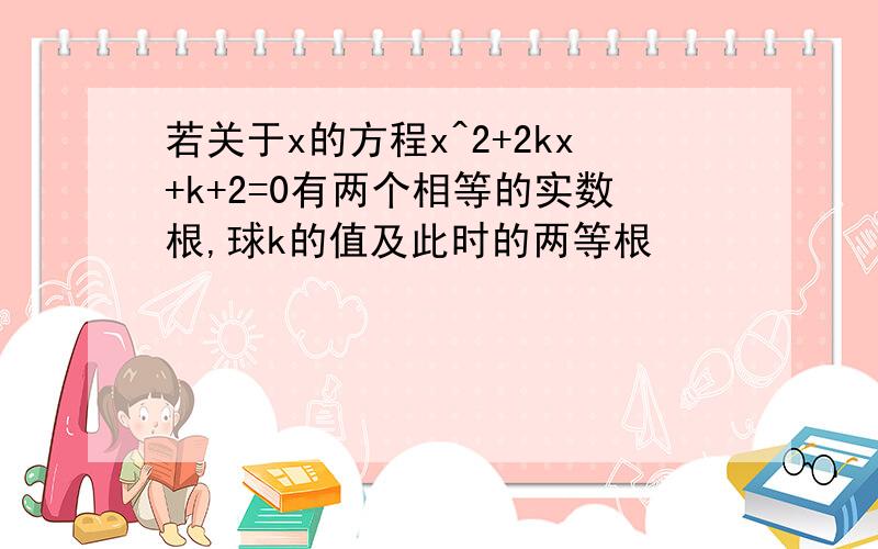 若关于x的方程x^2+2kx+k+2=0有两个相等的实数根,球k的值及此时的两等根