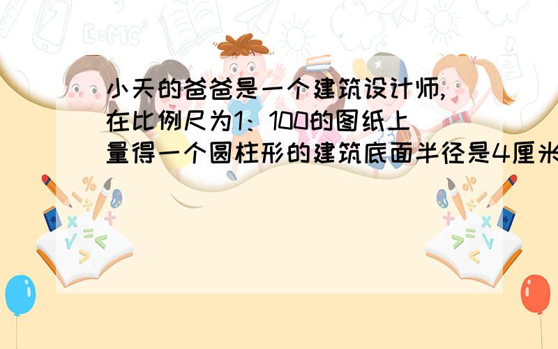 小天的爸爸是一个建筑设计师,在比例尺为1：100的图纸上量得一个圆柱形的建筑底面半径是4厘米,高是6厘米请问这个圆柱体的体积