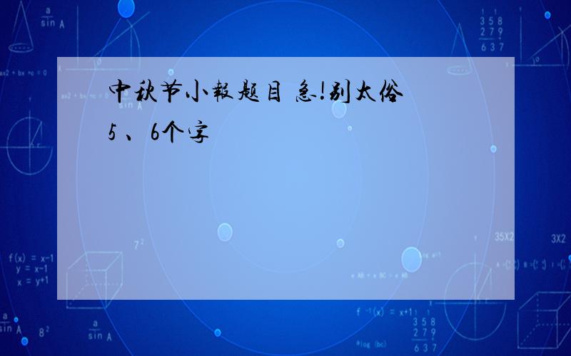 中秋节小报题目 急!别太俗 5 、6个字