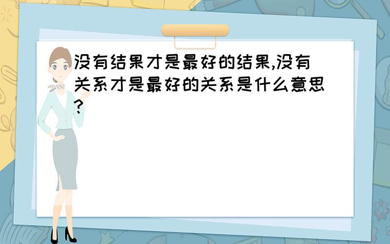 没有结果才是最好的结果,没有关系才是最好的关系是什么意思?