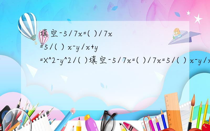 填空-5/7x=( )/7x=5/( ) x-y/x+y=X^2-y^2/( )填空-5/7x=( )/7x=5/( ) x-y/x+y=X^2-y^2/( )