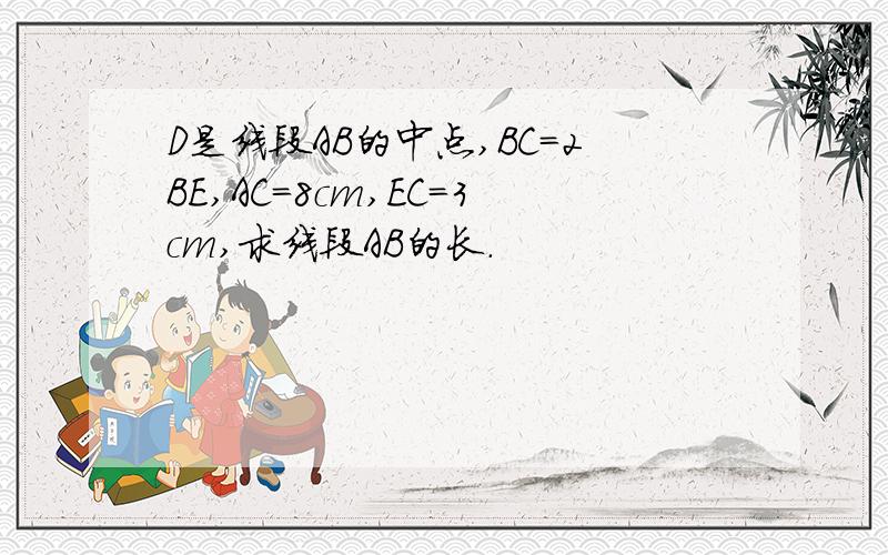 D是线段AB的中点,BC=2BE,AC=8cm,EC=3cm,求线段AB的长.