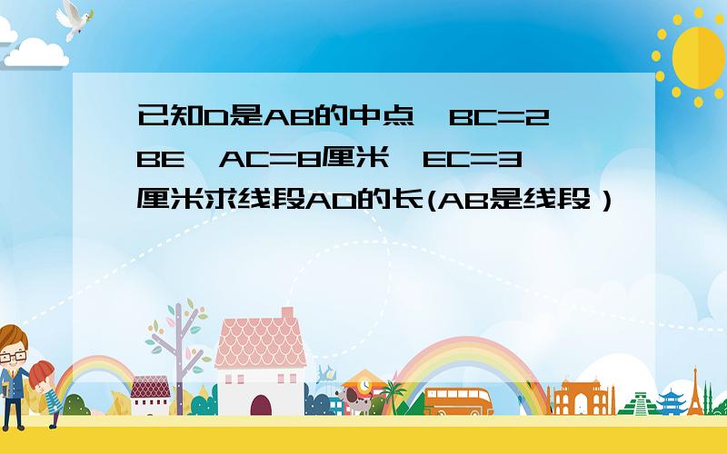 已知D是AB的中点,BC=2BE,AC=8厘米,EC=3厘米求线段AD的长(AB是线段）