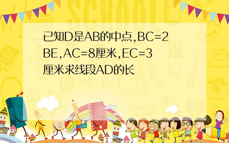 已知D是AB的中点,BC=2BE,AC=8厘米,EC=3厘米求线段AD的长