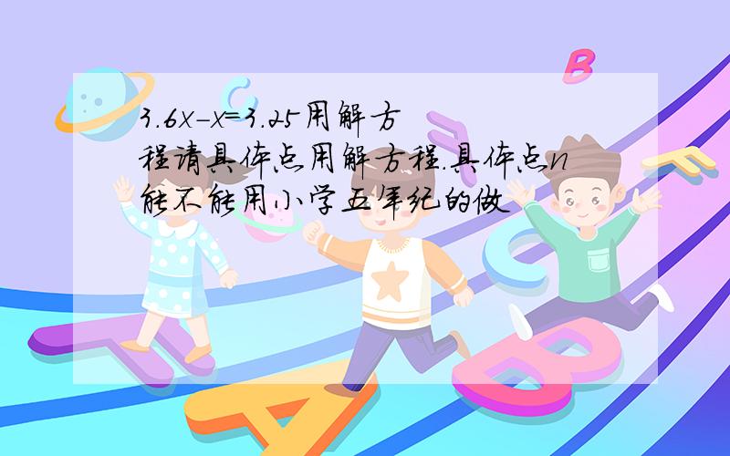 3．6x－x＝3．25用解方程请具体点用解方程.具体点n能不能用小学五年纪的做