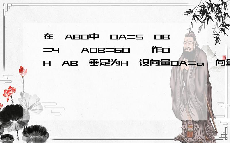 在△ABO中,OA=5,OB=4,∠AOB=60°,作OH⊥AB,垂足为H,设向量OA=a,向量OB=b,用a、b表示向量OH