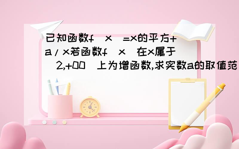 已知函数f(x)=x的平方+a/x若函数f(x)在x属于[2,+00)上为增函数,求实数a的取值范围