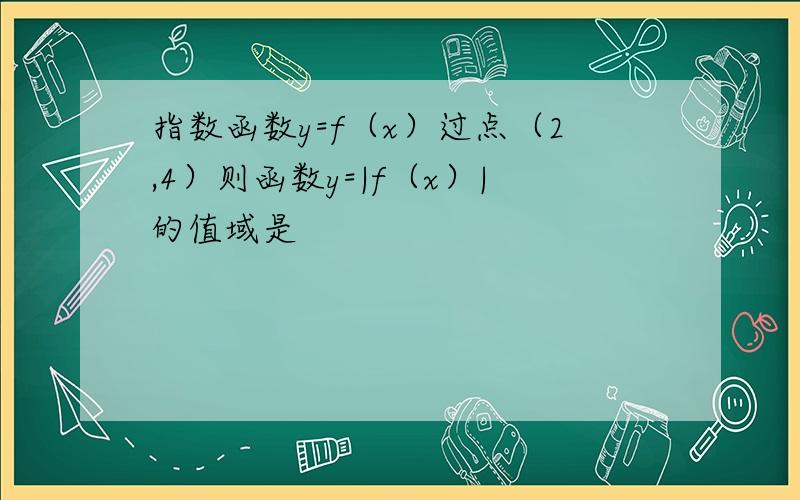 指数函数y=f（x）过点（2,4）则函数y=|f（x）|的值域是