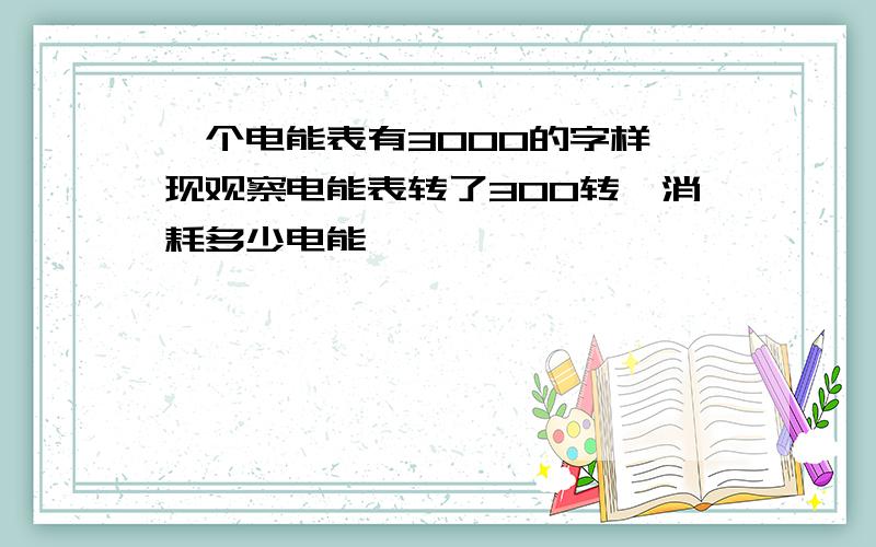 一个电能表有3000的字样,现观察电能表转了300转,消耗多少电能