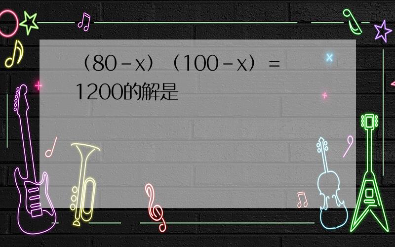 （80－x）（100－x）＝1200的解是