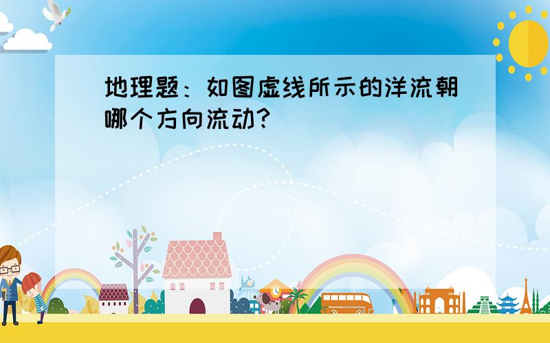 地理题：如图虚线所示的洋流朝哪个方向流动?