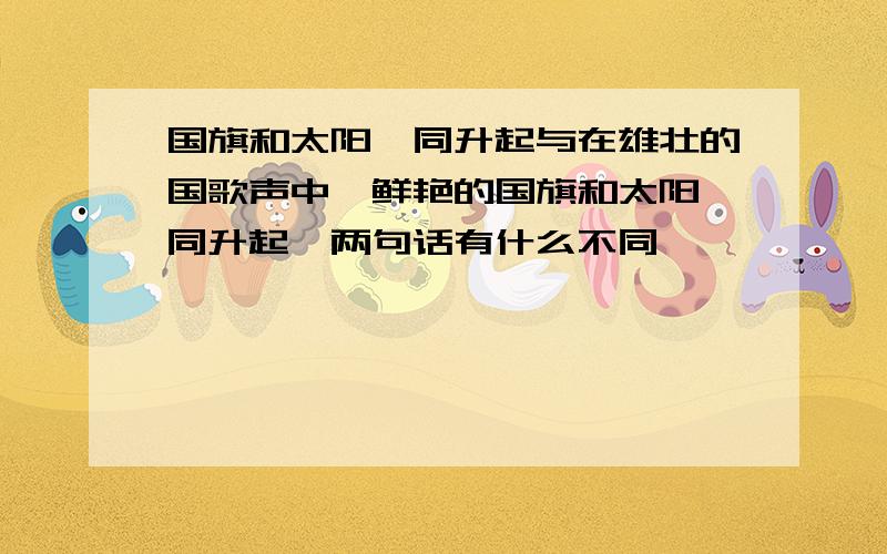 国旗和太阳一同升起与在雄壮的国歌声中,鲜艳的国旗和太阳一同升起,两句话有什么不同