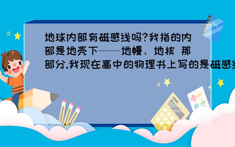 地球内部有磁感线吗?我指的内部是地壳下——地幔、地核 那部分.我现在高中的物理书上写的是磁感线的方向、磁感线是人类模型化的线什么的,没有关于磁感线在地球内部的分布.求真相 感