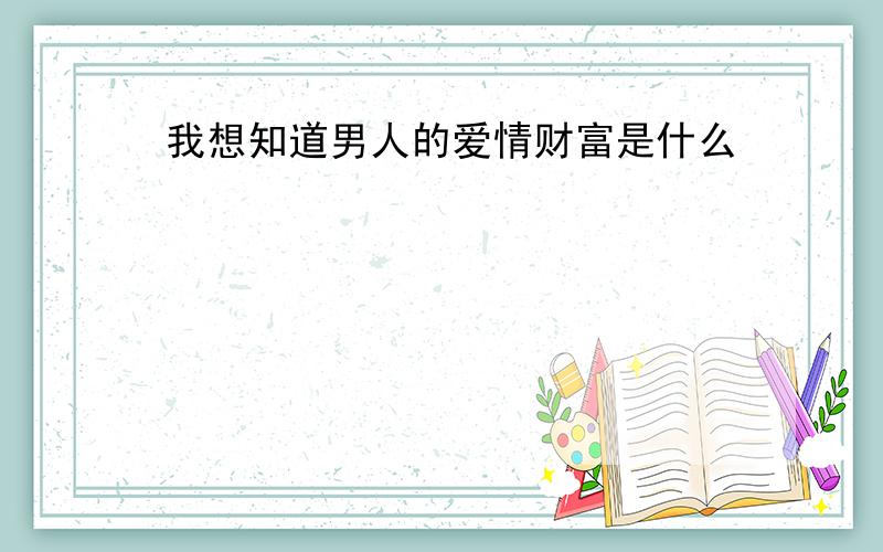 我想知道男人的爱情财富是什么