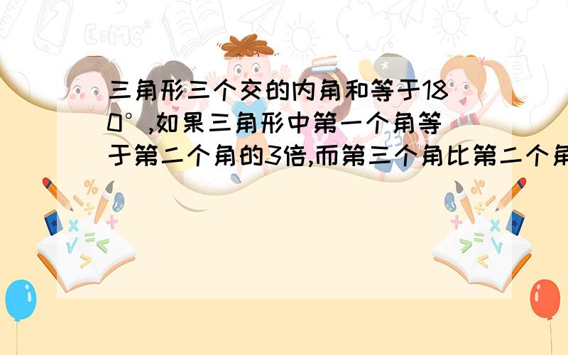 三角形三个交的内角和等于180°,如果三角形中第一个角等于第二个角的3倍,而第三个角比第二个角大15°,那么：【1】第二个角是多少度?【2】其它两个角各是多少度?不能只要最后的答案,还要