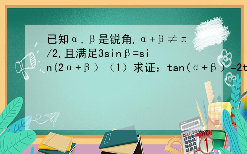 已知α,β是锐角,α+β≠π/2,且满足3sinβ=sin(2α+β）（1）求证：tan(α+β）=2tanα（2）求证：tanβ≤√2/4,并求等号成立时tanα与tanβ的值悬赏分可以加
