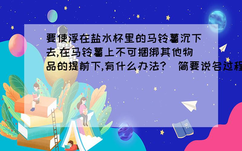 要使浮在盐水杯里的马铃薯沉下去,在马铃薯上不可捆绑其他物品的提前下,有什么办法?（简要说名过程和科学道理）