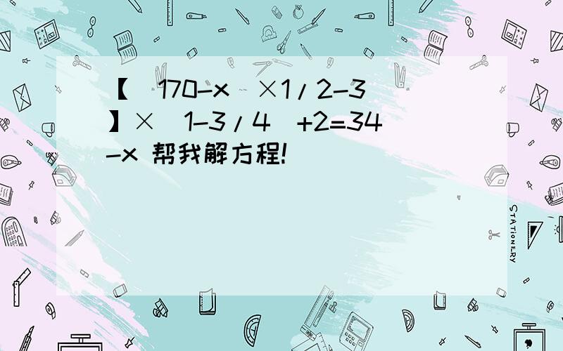 【(170-x)×1/2-3】×（1-3/4)+2=34-x 帮我解方程!