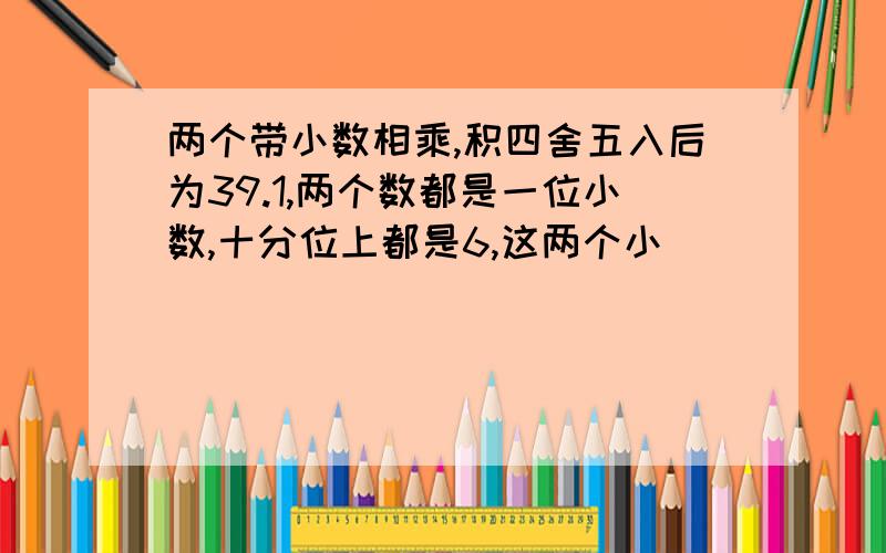 两个带小数相乘,积四舍五入后为39.1,两个数都是一位小数,十分位上都是6,这两个小