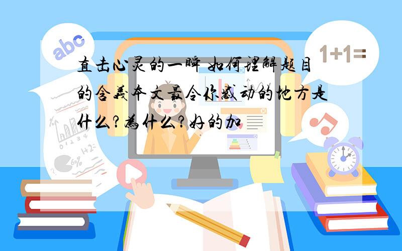 直击心灵的一瞬 如何理解题目的含义本文最令你感动的地方是什么？为什么？好的加