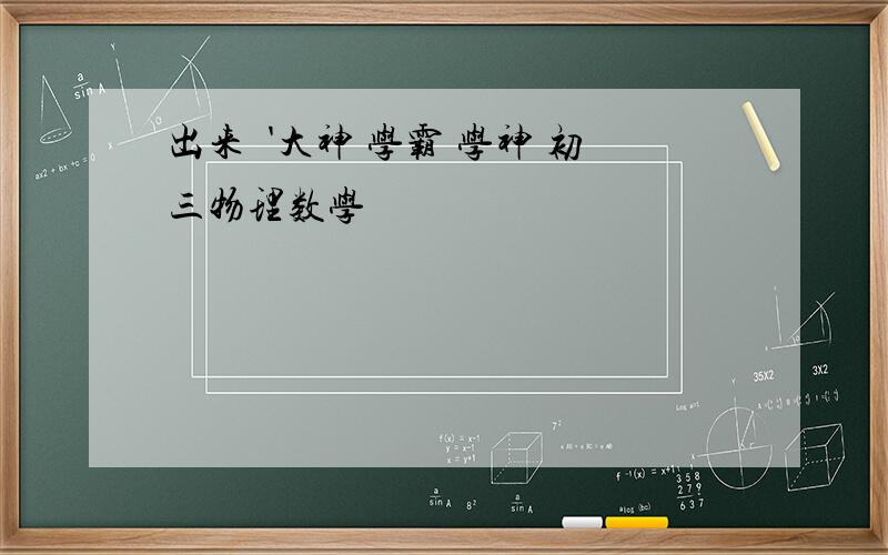 出来啰'大神 学霸 学神 初三物理数学