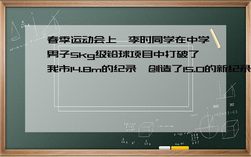 春季运动会上,李时同学在中学男子5kg级铅球项目中打破了我市14.8m的纪录,创造了15.0的新纪录,若他破纪录的一掷,用的力是500N,则他对铅球做的功是 （ ）