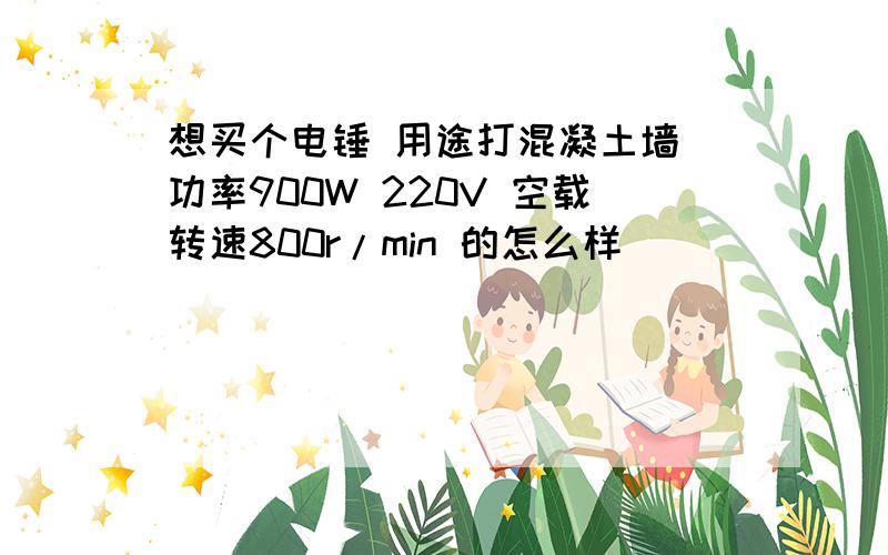 想买个电锤 用途打混凝土墙 功率900W 220V 空载转速800r/min 的怎么样