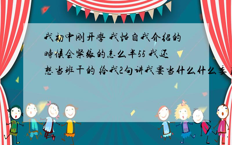 我初中刚开学 我怕自我介绍的时候会紧张的怎么半55 我还想当班干的 给我2句讲我要当什么什么委员的话 要是我当上了 送你70分或者更多 我想给大家一个 我很大方 的印象 给您磕头了