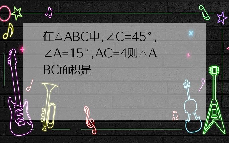 在△ABC中,∠C=45°,∠A=15°,AC=4则△ABC面积是