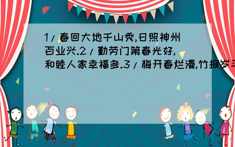 1/春回大地千山秀,日照神州百业兴.2/勤劳门第春光好,和睦人家幸福多.3/梅开春烂漫,竹报岁平安.