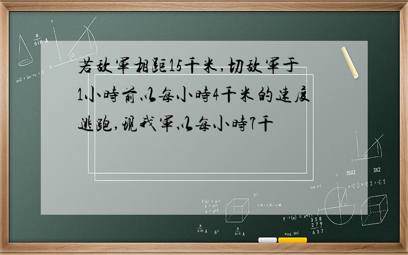 若敌军相距15千米,切敌军于1小时前以每小时4千米的速度逃跑,现我军以每小时7千