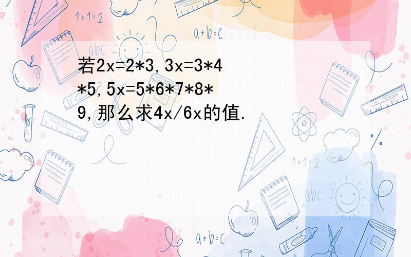 若2x=2*3,3x=3*4*5,5x=5*6*7*8*9,那么求4x/6x的值.