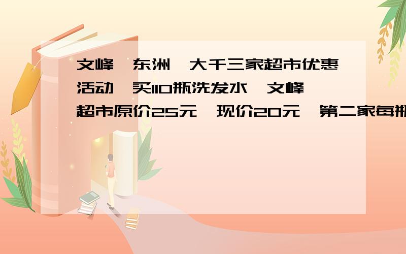 文峰,东洲,大千三家超市优惠活动,买110瓶洗发水,文峰超市原价25元,现价20元,第二家每瓶25元,满十送一,第三家每瓶25元满100送20元,选哪家合适?