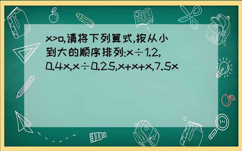 x>o,请将下列算式,按从小到大的顺序排列:x÷1.2,0.4x,x÷0.25,x+x+x,7.5x