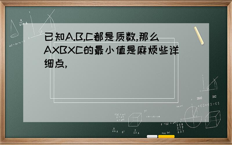 已知A.B,C都是质数,那么AXBXC的最小值是麻烦些详细点,