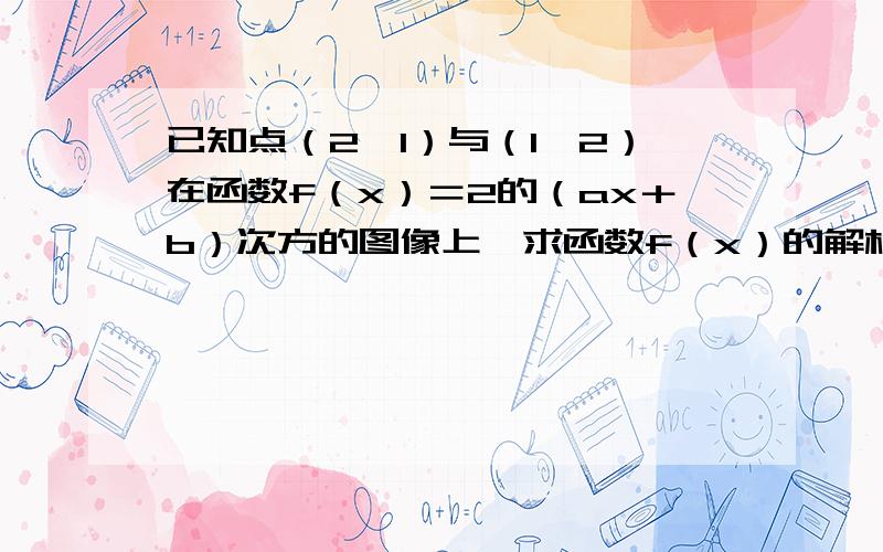 已知点（2,1）与（1,2）在函数f（x）＝2的（ax＋b）次方的图像上,求函数f（x）的解析式?