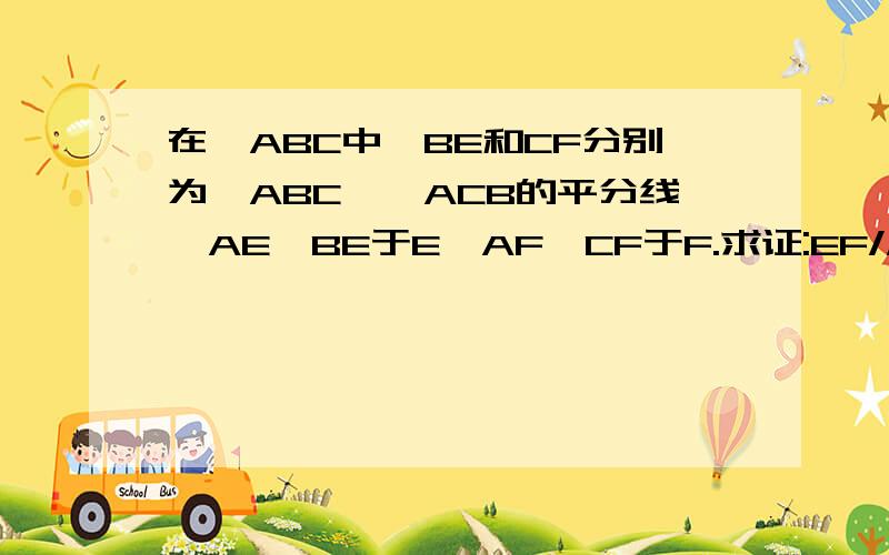在△ABC中,BE和CF分别为∠ABC,∠ACB的平分线,AE⊥BE于E,AF⊥CF于F.求证:EF//BC,且EF=1/2(AB+AC-BC).在△ABC中,BE和CF分别为∠ABC,∠ACB的平分线,AE⊥BE于E,AF⊥CF于F.求证:EF//BC,且EF=1/2(AB+AC-BC).