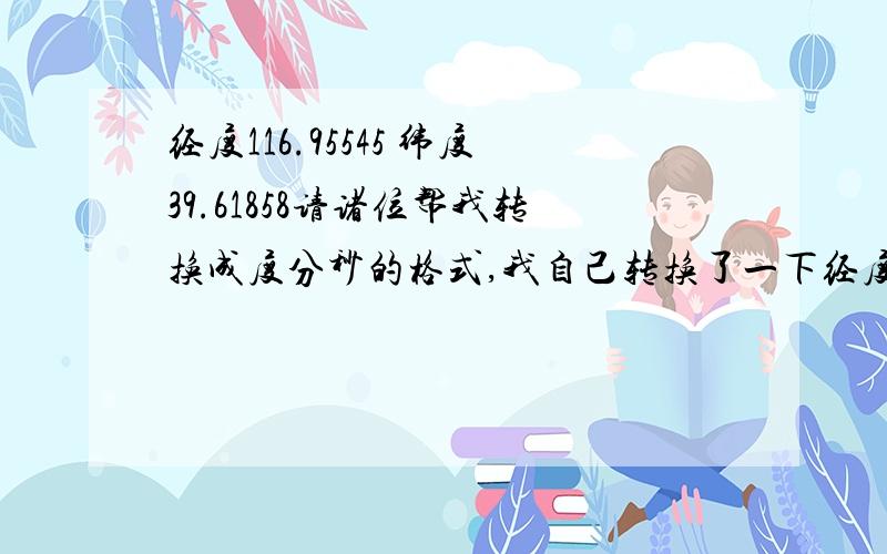 经度116.95545 纬度39.61858请诸位帮我转换成度分秒的格式,我自己转换了一下经度为116°57′19〃 纬度为39°37′6〃不知对不对,