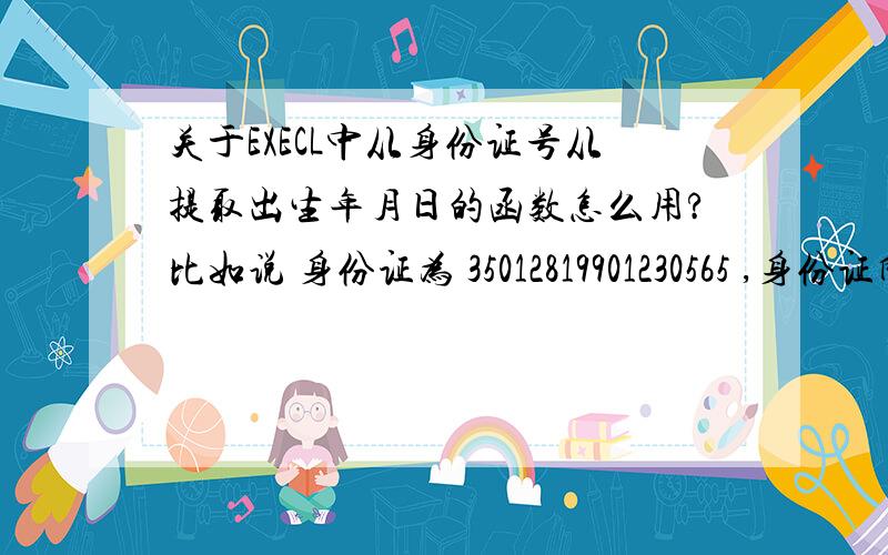 关于EXECL中从身份证号从提取出生年月日的函数怎么用?比如说 身份证为 35012819901230565 ,身份证所在的位置为J3要提取 年,函数应该怎么表示?提取 月,函数应该怎么表示?提取 日,函数应该怎么表