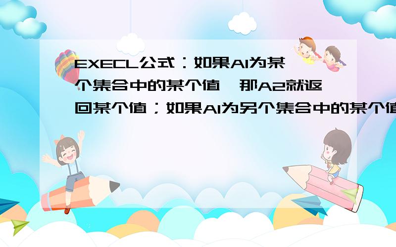 EXECL公式：如果A1为某个集合中的某个值,那A2就返回某个值；如果A1为另个集合中的某个值,那A2就返别个值这个类推下去,请么公式要怎么写,