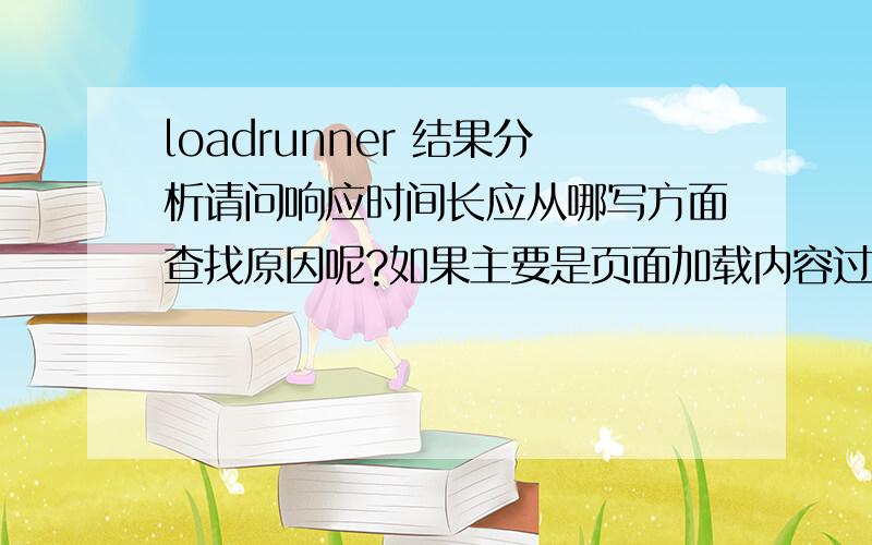 loadrunner 结果分析请问响应时间长应从哪写方面查找原因呢?如果主要是页面加载内容过多的话,需要怎样进一步改进呢?